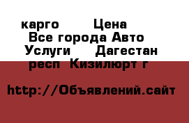 карго 977 › Цена ­ 15 - Все города Авто » Услуги   . Дагестан респ.,Кизилюрт г.